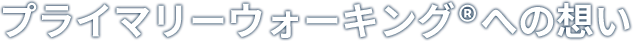 プライマリーウォーキング®への想い
